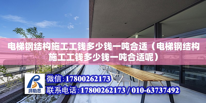 電梯鋼結構施工工錢多少錢一噸合適（電梯鋼結構施工工錢多少錢一噸合適呢）