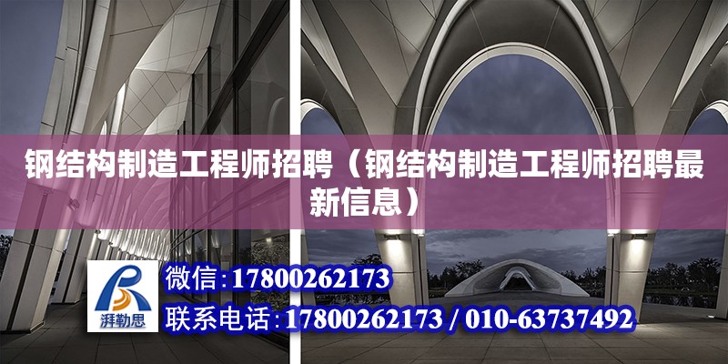 鋼結構制造工程師招聘（鋼結構制造工程師招聘最新信息）