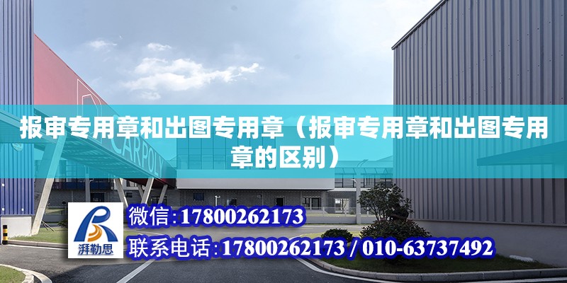 報(bào)審專用章和出圖專用章（報(bào)審專用章和出圖專用章的區(qū)別）