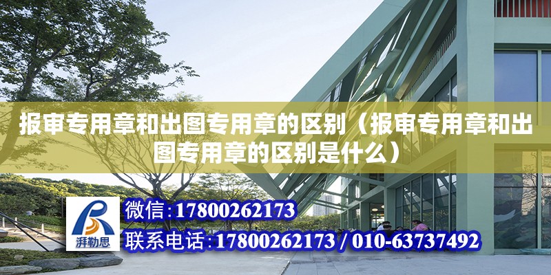 報審專用章和出圖專用章的區(qū)別（報審專用章和出圖專用章的區(qū)別是什么）