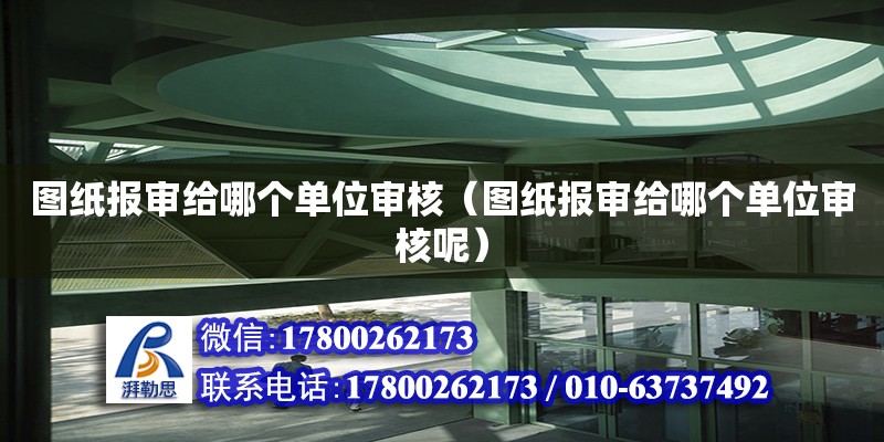 圖紙報審給哪個單位審核（圖紙報審給哪個單位審核呢）