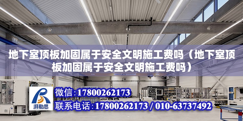 地下室頂板加固屬于安全文明施工費嗎（地下室頂板加固屬于安全文明施工費嗎）