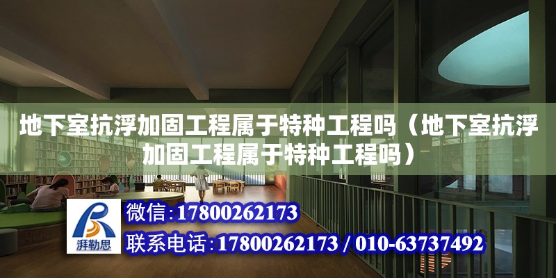 地下室抗浮加固工程屬于特種工程嗎（地下室抗浮加固工程屬于特種工程嗎）