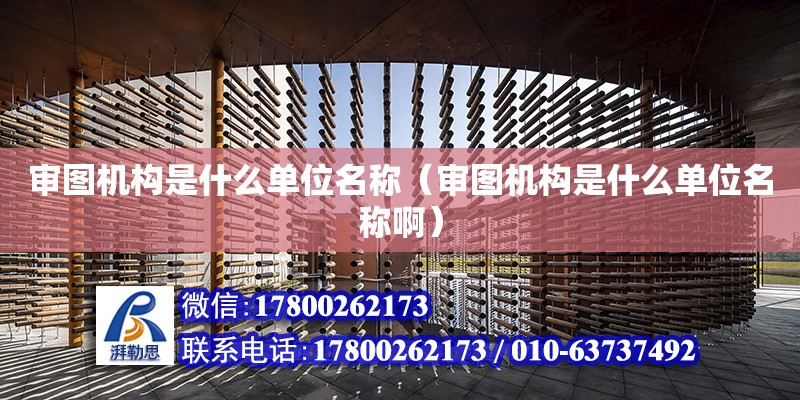 審圖機構是什么單位名稱（審圖機構是什么單位名稱啊） 鋼結構網架設計