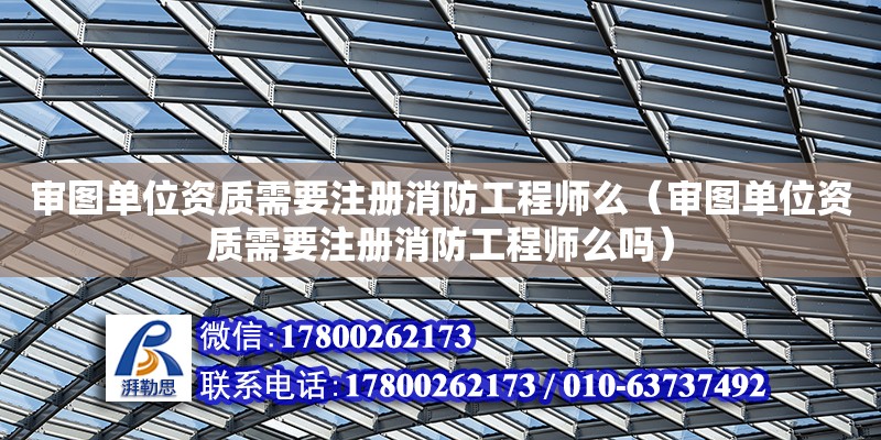 審圖單位資質需要注冊消防工程師么（審圖單位資質需要注冊消防工程師么嗎） 鋼結構網架設計