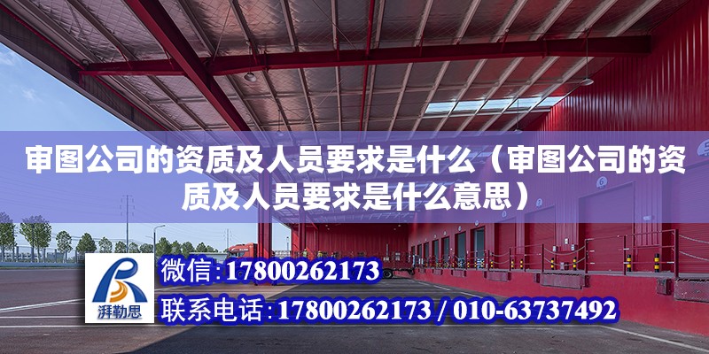 審圖公司的資質及人員要求是什么（審圖公司的資質及人員要求是什么意思）