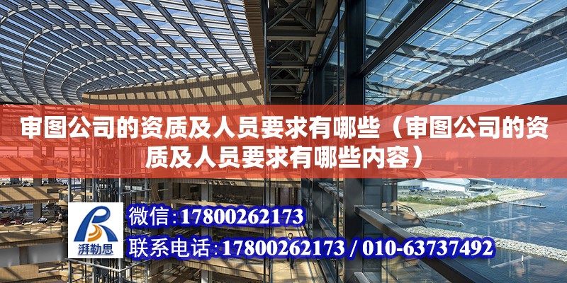 審圖公司的資質及人員要求有哪些（審圖公司的資質及人員要求有哪些內容）