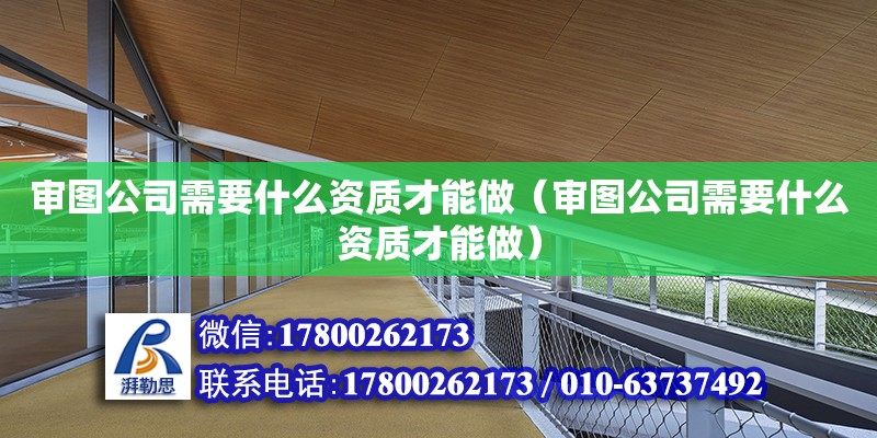 審圖公司需要什么資質(zhì)才能做（審圖公司需要什么資質(zhì)才能做） 鋼結(jié)構(gòu)網(wǎng)架設(shè)計(jì)