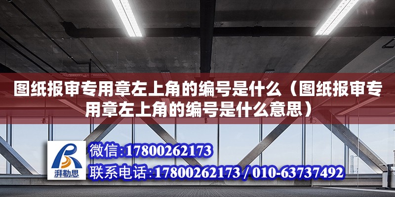 圖紙報(bào)審專用章左上角的編號(hào)是什么（圖紙報(bào)審專用章左上角的編號(hào)是什么意思） 鋼結(jié)構(gòu)網(wǎng)架設(shè)計(jì)