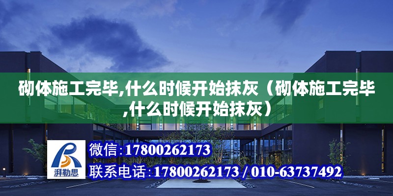 砌體施工完畢,什么時(shí)候開(kāi)始抹灰（砌體施工完畢,什么時(shí)候開(kāi)始抹灰）