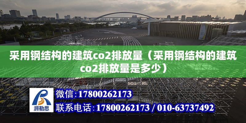 采用鋼結(jié)構(gòu)的建筑co2排放量（采用鋼結(jié)構(gòu)的建筑co2排放量是多少）