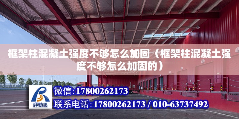 框架柱混凝土強度不夠怎么加固（框架柱混凝土強度不夠怎么加固的）