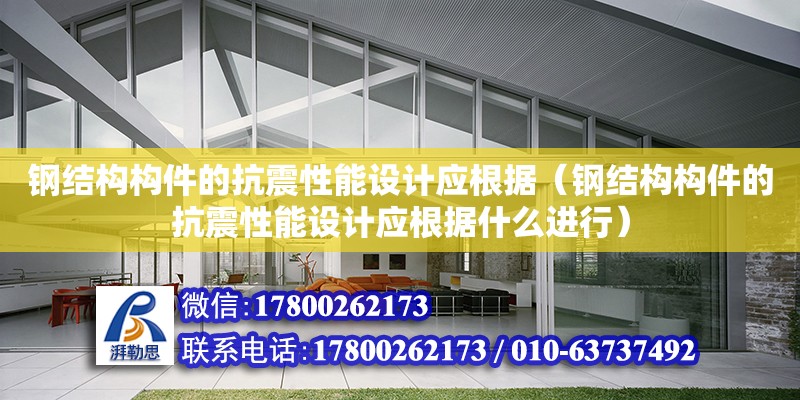 鋼結構構件的抗震性能設計應根據（鋼結構構件的抗震性能設計應根據什么進行）