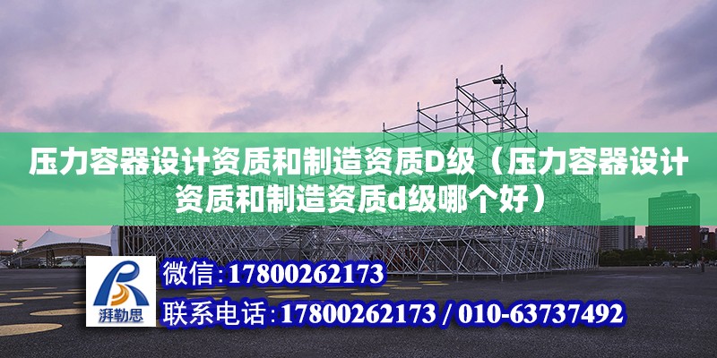 壓力容器設計資質和制造資質D級（壓力容器設計資質和制造資質d級哪個好）