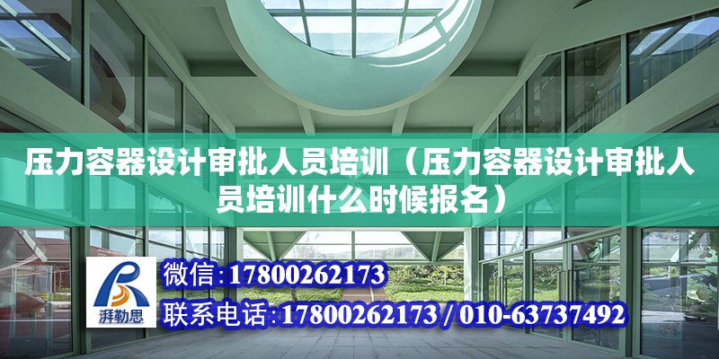 壓力容器設計審批人員培訓（壓力容器設計審批人員培訓什么時候報名）