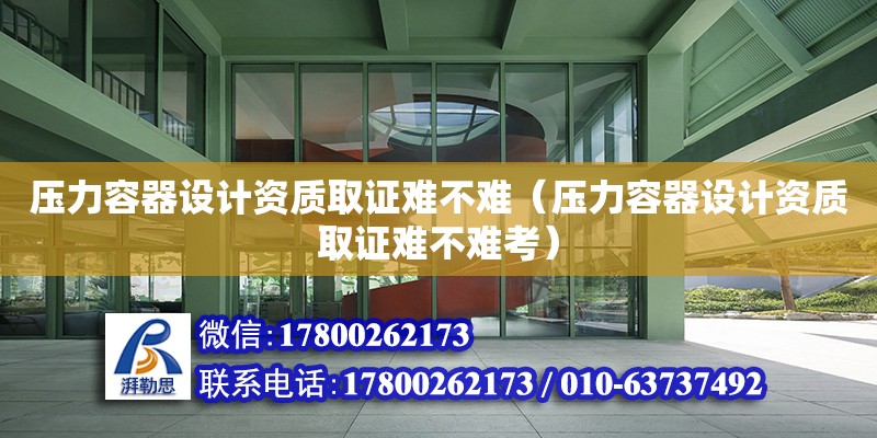 壓力容器設計資質取證難不難（壓力容器設計資質取證難不難考）