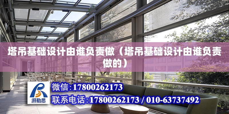 塔吊基礎設計由誰負責做（塔吊基礎設計由誰負責做的）