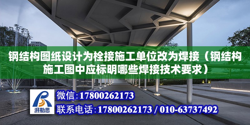 鋼結(jié)構(gòu)圖紙?jiān)O(shè)計(jì)為栓接施工單位改為焊接（鋼結(jié)構(gòu)施工圖中應(yīng)標(biāo)明哪些焊接技術(shù)要求）