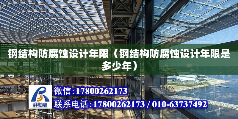 鋼結構防腐蝕設計年限（鋼結構防腐蝕設計年限是多少年）