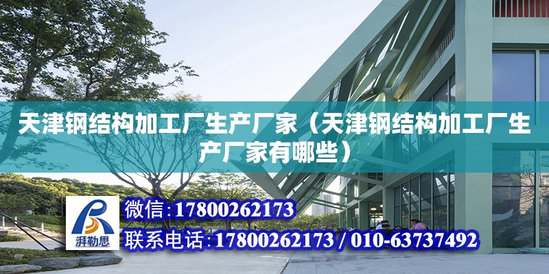 天津鋼結構加工廠生產廠家（天津鋼結構加工廠生產廠家有哪些）