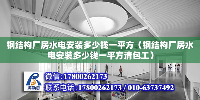 鋼結構廠房水電安裝多少錢一平方（鋼結構廠房水電安裝多少錢一平方清包工）