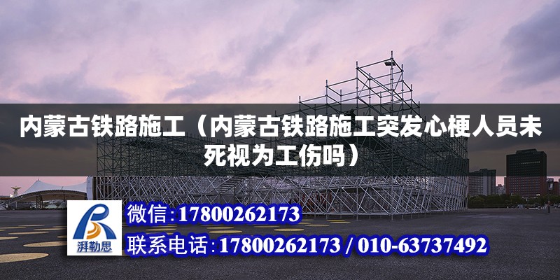 內蒙古鐵路施工（內蒙古鐵路施工突發心梗人員未死視為工傷嗎） 鋼結構網架設計