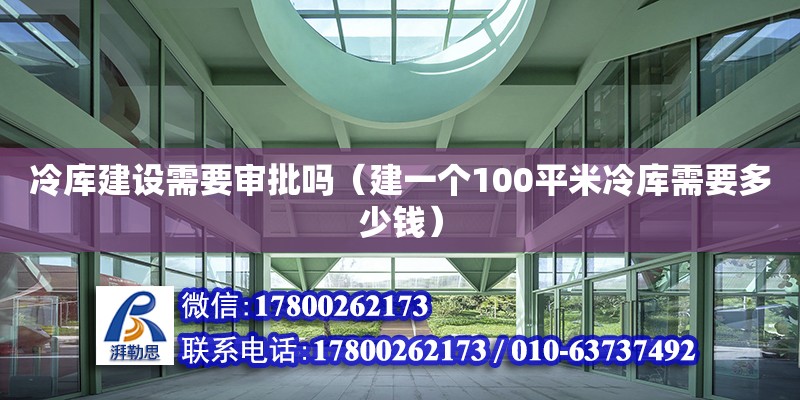 冷庫(kù)建設(shè)需要審批嗎（建一個(gè)100平米冷庫(kù)需要多少錢(qián)）