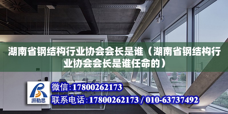 湖南省鋼結(jié)構(gòu)行業(yè)協(xié)會(huì)會(huì)長是誰（湖南省鋼結(jié)構(gòu)行業(yè)協(xié)會(huì)會(huì)長是誰任命的）