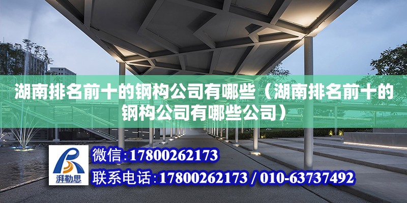 湖南排名前十的鋼構(gòu)公司有哪些（湖南排名前十的鋼構(gòu)公司有哪些公司）