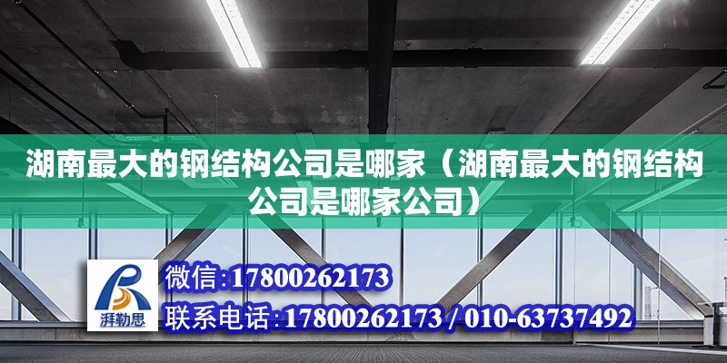 湖南最大的鋼結(jié)構(gòu)公司是哪家（湖南最大的鋼結(jié)構(gòu)公司是哪家公司） 鋼結(jié)構(gòu)網(wǎng)架設(shè)計