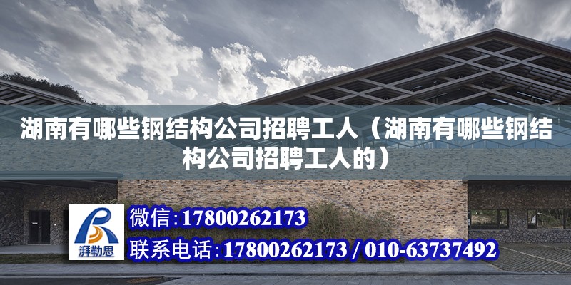 湖南有哪些鋼結構公司招聘工人（湖南有哪些鋼結構公司招聘工人的）