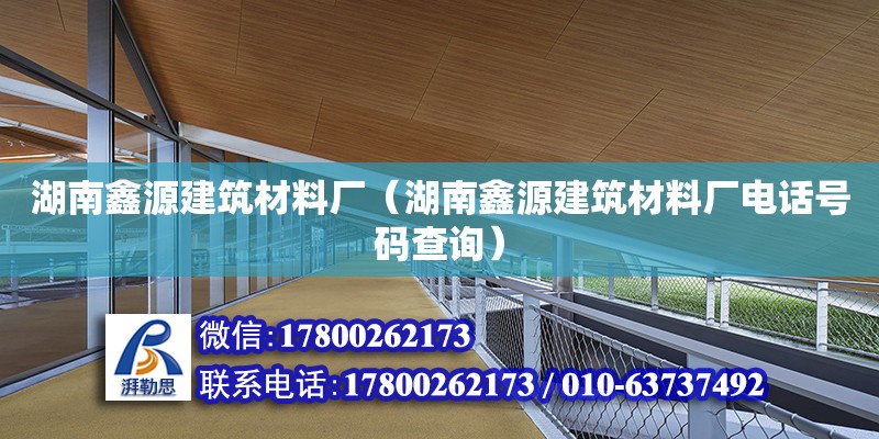 湖南鑫源建筑材料廠（湖南鑫源建筑材料廠電話號碼查詢）