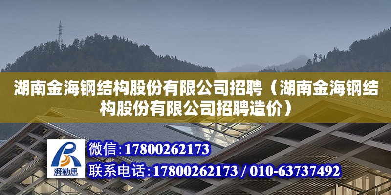 湖南金海鋼結構股份有限公司招聘（湖南金海鋼結構股份有限公司招聘造價）