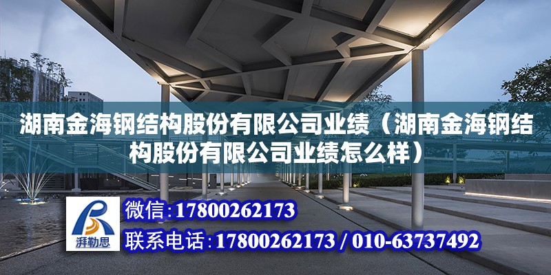 湖南金海鋼結(jié)構(gòu)股份有限公司業(yè)績（湖南金海鋼結(jié)構(gòu)股份有限公司業(yè)績怎么樣）