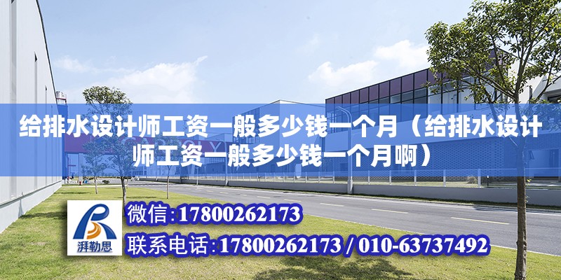 給排水設計師工資一般多少錢一個月（給排水設計師工資一般多少錢一個月啊）