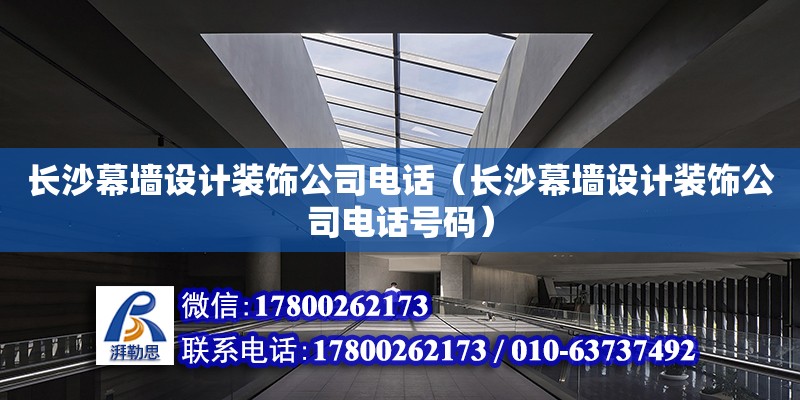 長沙幕墻設計裝飾公司電話（長沙幕墻設計裝飾公司電話號碼）