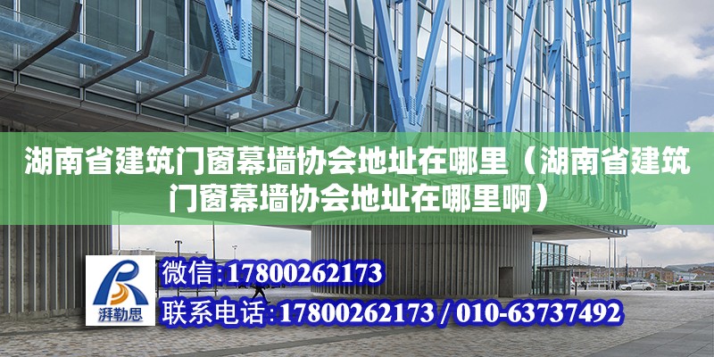 湖南省建筑門窗幕墻協會地址在哪里（湖南省建筑門窗幕墻協會地址在哪里啊）