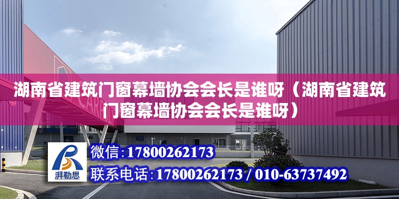 湖南省建筑門窗幕墻協會會長是誰呀（湖南省建筑門窗幕墻協會會長是誰呀）