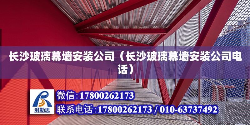 長沙玻璃幕墻安裝公司（長沙玻璃幕墻安裝公司電話）