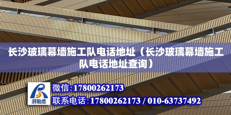 長沙玻璃幕墻施工隊電話地址（長沙玻璃幕墻施工隊電話地址查詢） 鋼結構網架設計