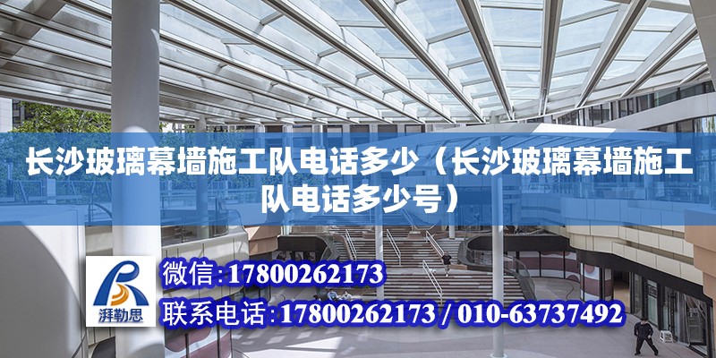 長沙玻璃幕墻施工隊電話多少（長沙玻璃幕墻施工隊電話多少號）