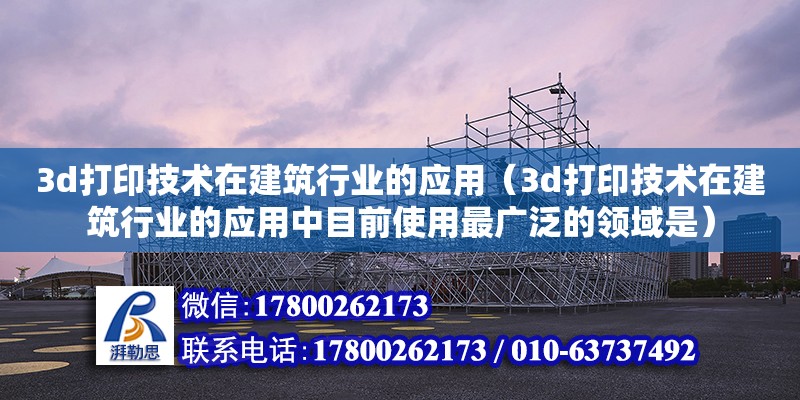 3d打印技術在建筑行業的應用（3d打印技術在建筑行業的應用中目前使用最廣泛的領域是）