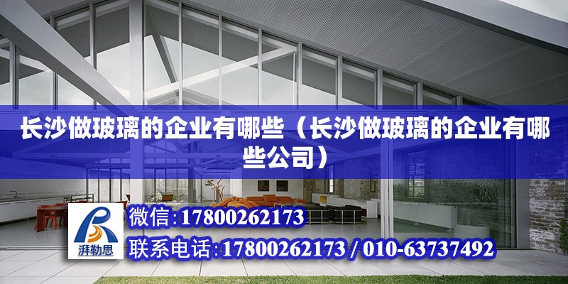 長沙做玻璃的企業有哪些（長沙做玻璃的企業有哪些公司） 鋼結構網架設計