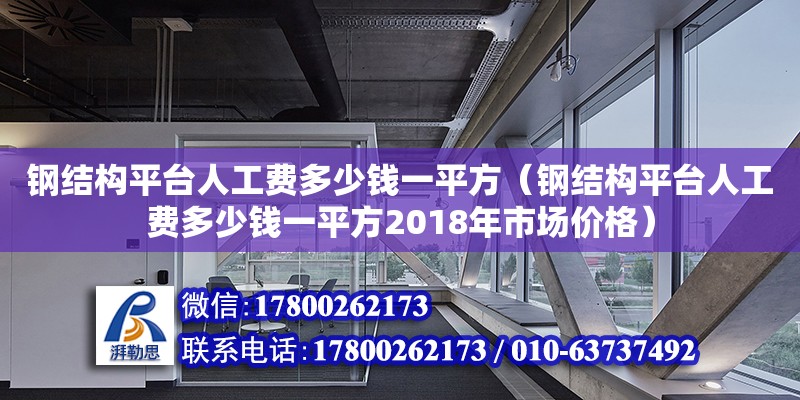 鋼結(jié)構(gòu)平臺(tái)人工費(fèi)多少錢(qián)一平方（鋼結(jié)構(gòu)平臺(tái)人工費(fèi)多少錢(qián)一平方2018年市場(chǎng)價(jià)格）