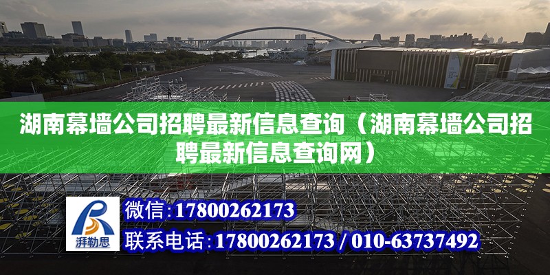 湖南幕墻公司招聘最新信息查詢（湖南幕墻公司招聘最新信息查詢網(wǎng)）