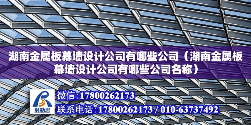 湖南金屬板幕墻設計公司有哪些公司（湖南金屬板幕墻設計公司有哪些公司名稱）