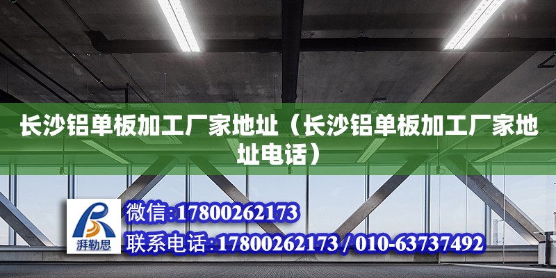 長沙鋁單板加工廠家地址（長沙鋁單板加工廠家地址電話）