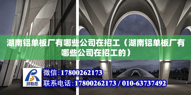 湖南鋁單板廠有哪些公司在招工（湖南鋁單板廠有哪些公司在招工的） 鋼結構網架設計