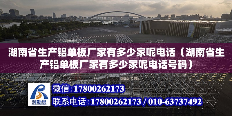 湖南省生產鋁單板廠家有多少家呢電話（湖南省生產鋁單板廠家有多少家呢電話號碼）