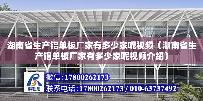 湖南省生產鋁單板廠家有多少家呢視頻（湖南省生產鋁單板廠家有多少家呢視頻介紹）